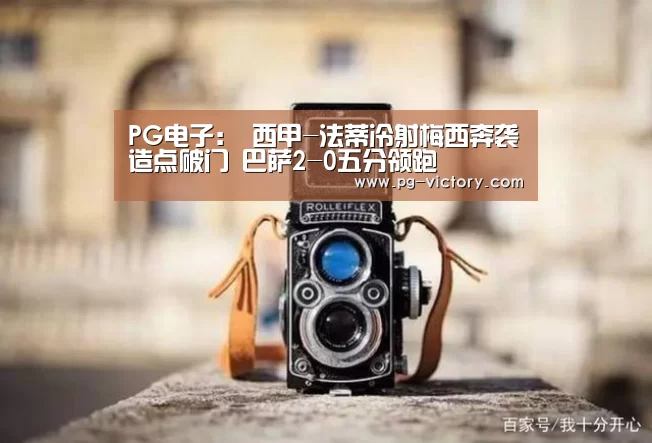 PG电子:
西甲-法蒂冷射梅西奔袭造点破门 巴萨2-0五分领跑(图4) PG麻将