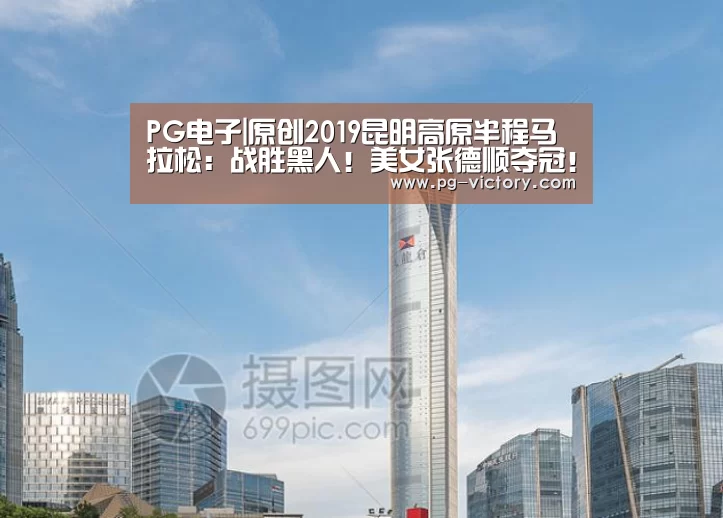 PG电子|原创2019昆明高原半程马拉松:战胜黑人!美女张德顺夺冠!提气!(图1) PG虎机